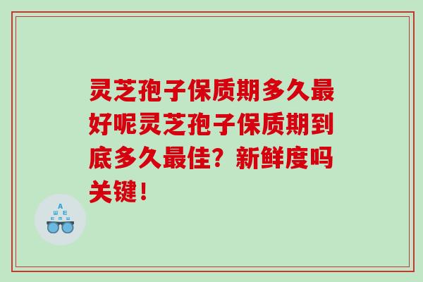 灵芝孢子保质期多久好呢灵芝孢子保质期到底多久佳?新鲜度吗关键! 灵芝孢子保质期多久好呢灵芝孢子保质期到底多久佳?新鲜度吗关键!
