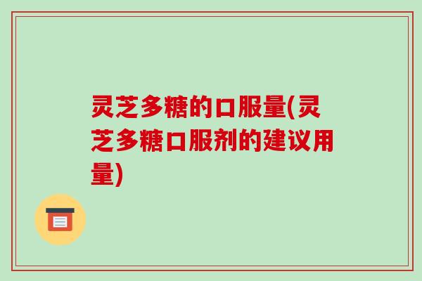 灵芝多糖的口服量(灵芝多糖口服剂的建议用量)
