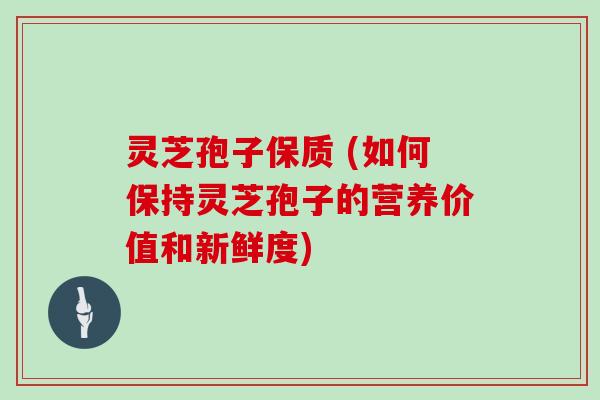 灵芝孢子保质 (如何保持灵芝孢子的营养价值和新鲜度) 灵芝孢子保质 (如何保持灵芝孢子的营养价值和新鲜度)