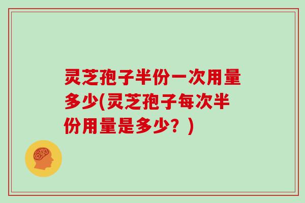 灵芝孢子半份一次用量多少(灵芝孢子每次半份用量是多少?) 灵芝孢子半份一次用量多少(灵芝孢子每次半份用量是多少?)