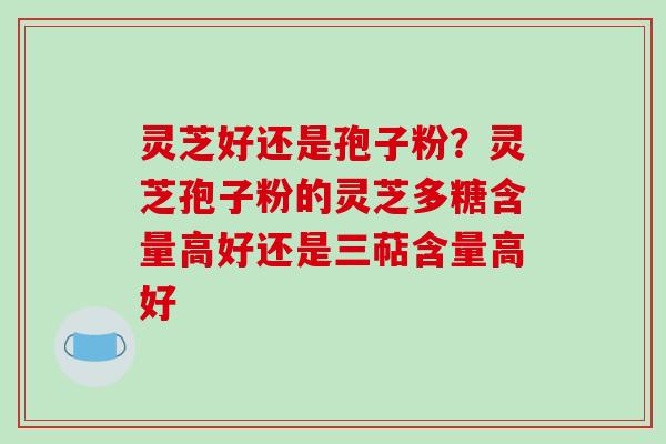 灵芝好还是孢子粉？灵芝孢子粉的灵芝多糖含量高好还是三萜含量高好