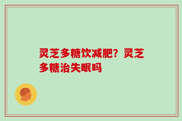 灵芝多糖饮?灵芝多糖吗 灵芝多糖饮?灵芝多糖吗