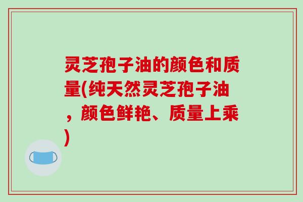 灵芝孢子油的颜色和质量(纯天然灵芝孢子油,颜色鲜艳、质量上乘) 灵芝孢子油的颜色和质量(纯天然灵芝孢子油,颜色鲜艳、质量上乘)