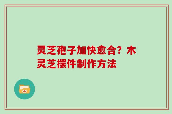 灵芝孢子加快愈合?木灵芝摆件制作方法 灵芝孢子加快愈合?木灵芝摆件制作方法