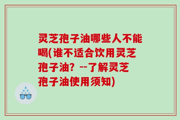灵芝孢子油哪些人不能喝(谁不适合饮用灵芝孢子油?--了解灵芝孢子油使用须知) 灵芝孢子油哪些人不能喝(谁不适合饮用灵芝孢子油?--了解灵芝孢子油使用须知)