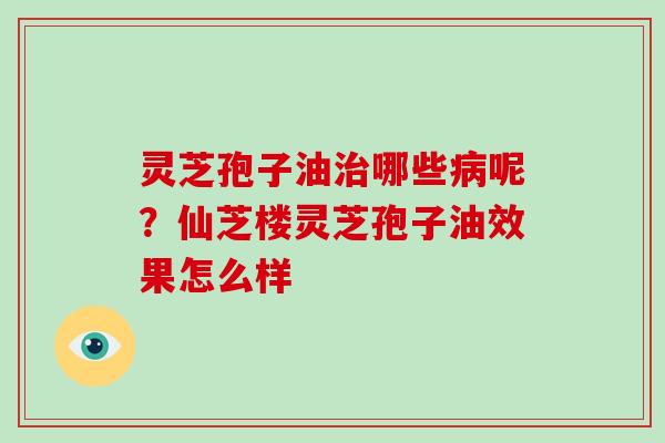 灵芝孢子油哪些呢?仙芝楼灵芝孢子油效果怎么样 灵芝孢子油哪些呢?仙芝楼灵芝孢子油效果怎么样