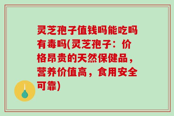 灵芝孢子值钱吗能吃吗有毒吗(灵芝孢子:价格昂贵的天然保健品,营养价值高,食用安全可靠) 灵芝孢子值钱吗能吃吗有毒吗(灵芝孢子:价格昂贵的天然保健品,营养价值高,食用安全可靠)