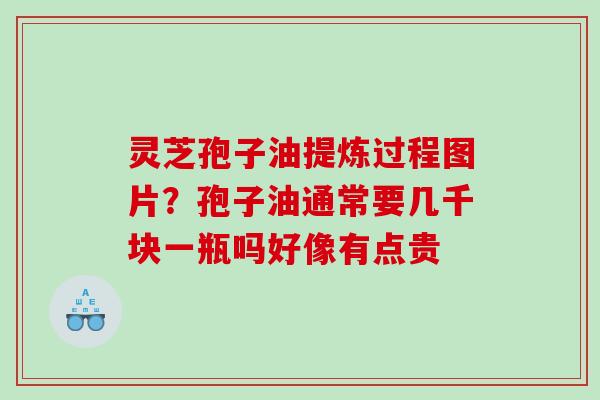 灵芝孢子油提炼过程图片?孢子油通常要几千块一瓶吗好像有点贵 灵芝孢子油提炼过程图片?孢子油通常要几千块一瓶吗好像有点贵