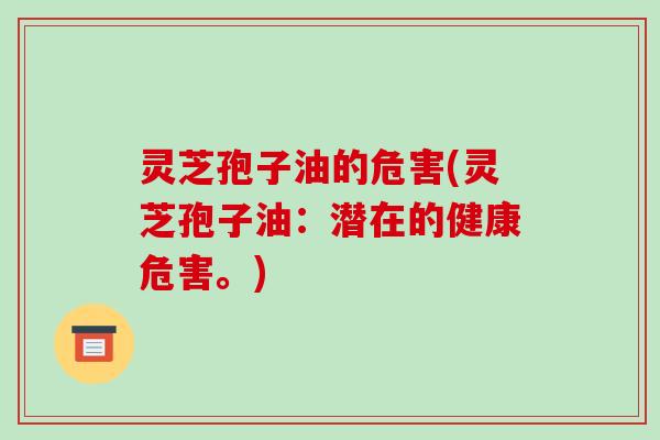 灵芝孢子油的危害(灵芝孢子油：潜在的健康危害。)