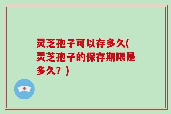 灵芝孢子可以存多久(灵芝孢子的保存期限是多久？)