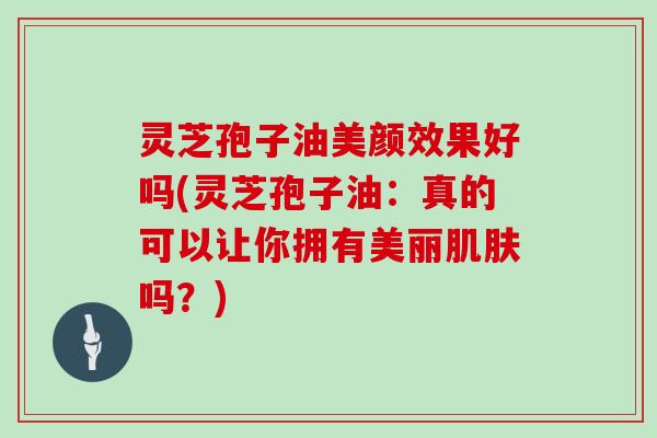 灵芝孢子油美颜效果好吗(灵芝孢子油：真的可以让你拥有美丽吗？)