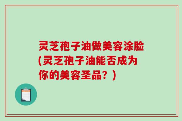灵芝孢子油做美容涂脸(灵芝孢子油能否成为你的美容圣品?) 灵芝孢子油做美容涂脸(灵芝孢子油能否成为你的美容圣品?)