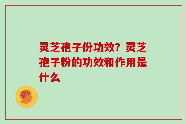 灵芝孢子份功效?灵芝孢子粉的功效和作用是什么 灵芝孢子份功效?灵芝孢子粉的功效和作用是什么