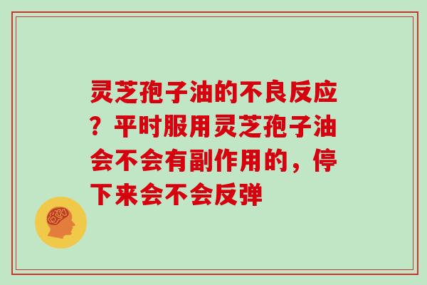 灵芝孢子油的不良反应?平时服用灵芝孢子油会不会有副作用的,停下来会不会反弹 灵芝孢子油的不良反应?平时服用灵芝孢子油会不会有副作用的,停下来会不会反弹