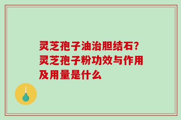 灵芝孢子油胆结石?灵芝孢子粉功效与作用及用量是什么 灵芝孢子油胆结石?灵芝孢子粉功效与作用及用量是什么