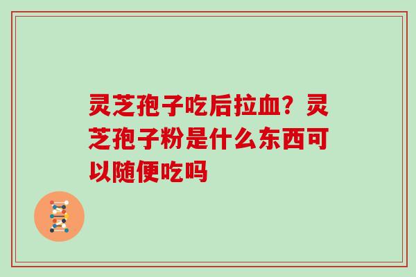灵芝孢子吃后拉?灵芝孢子粉是什么东西可以随便吃吗 灵芝孢子吃后拉?灵芝孢子粉是什么东西可以随便吃吗