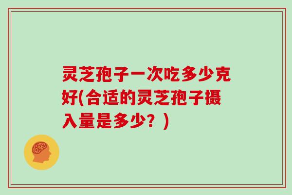 灵芝孢子一次吃多少克好(合适的灵芝孢子摄入量是多少?) 灵芝孢子一次吃多少克好(合适的灵芝孢子摄入量是多少?)