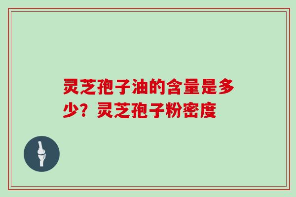 灵芝孢子油的含量是多少？灵芝孢子粉密度