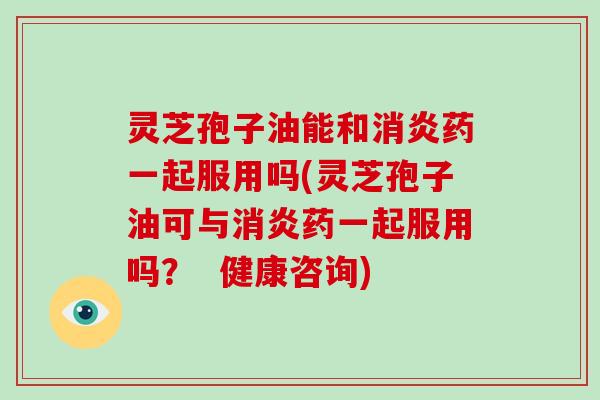 灵芝孢子油能和药一起服用吗(灵芝孢子油可与药一起服用吗? 健康咨询) 灵芝孢子油能和药一起服用吗(灵芝孢子油可与药一起服用吗? 健康咨询)
