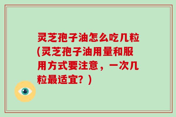 灵芝孢子油怎么吃几粒(灵芝孢子油用量和服用方式要注意，一次几粒适宜？)