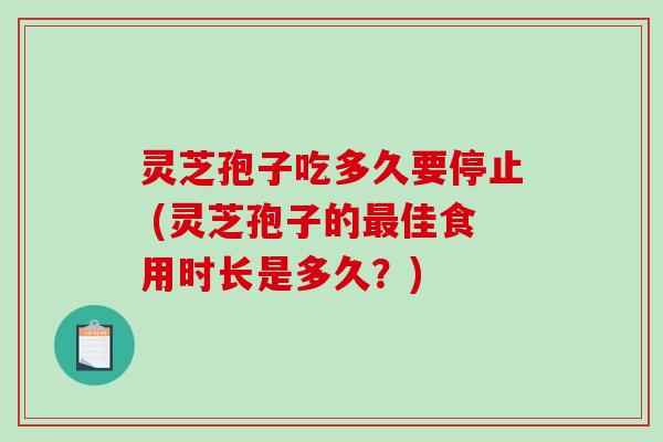 灵芝孢子吃多久要停止 (灵芝孢子的佳食用时长是多久？)