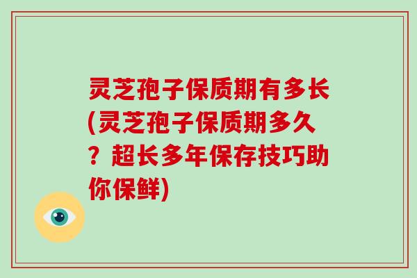 灵芝孢子保质期有多长(灵芝孢子保质期多久?超长多年保存技巧助你保鲜) 灵芝孢子保质期有多长(灵芝孢子保质期多久?超长多年保存技巧助你保鲜)