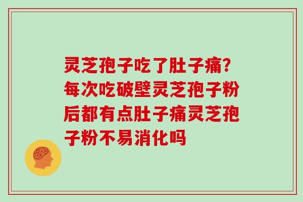 灵芝孢子吃了肚子痛?每次吃破壁灵芝孢子粉后都有点肚子痛灵芝孢子粉不易消化吗 灵芝孢子吃了肚子痛?每次吃破壁灵芝孢子粉后都有点肚子痛灵芝孢子粉不易消化吗