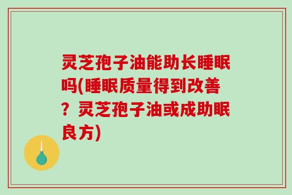 灵芝孢子油能助长吗(质量得到改善？灵芝孢子油或成助眠良方)