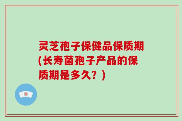 灵芝孢子保健品保质期(长寿菌孢子产品的保质期是多久?) 灵芝孢子保健品保质期(长寿菌孢子产品的保质期是多久?)