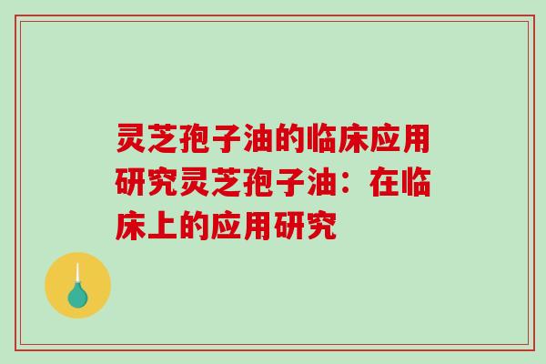 灵芝孢子油的临床应用研究灵芝孢子油:在临床上的应用研究 灵芝孢子油的临床应用研究灵芝孢子油:在临床上的应用研究