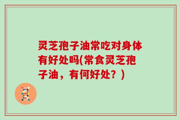 灵芝孢子油常吃对身体有好处吗(常食灵芝孢子油,有何好处?) 灵芝孢子油常吃对身体有好处吗(常食灵芝孢子油,有何好处?)
