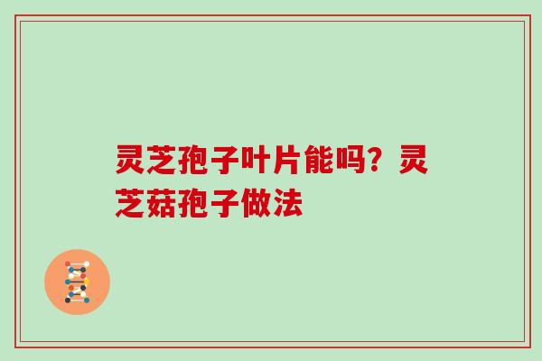 灵芝孢子叶片能吗?灵芝菇孢子做法 灵芝孢子叶片能吗?灵芝菇孢子做法