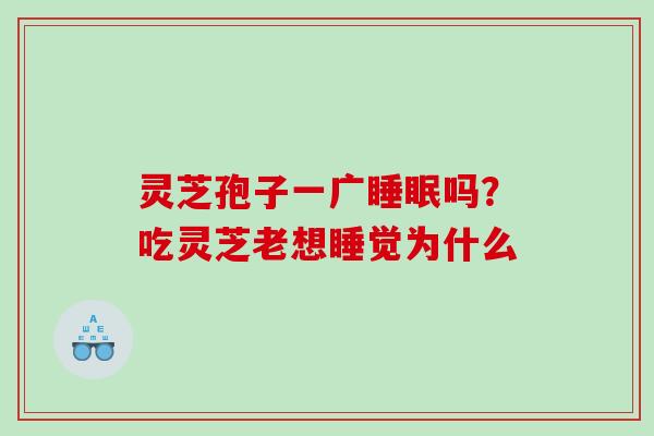 灵芝孢子一广吗?吃灵芝老想睡觉为什么 灵芝孢子一广吗?吃灵芝老想睡觉为什么