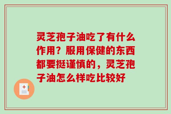 灵芝孢子油吃了有什么作用?服用保健的东西都要挺谨慎的,灵芝孢子油怎么样吃比较好 灵芝孢子油吃了有什么作用?服用保健的东西都要挺谨慎的,灵芝孢子油怎么样吃比较好