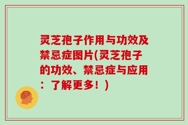 灵芝孢子作用与功效及禁忌症图片(灵芝孢子的功效、禁忌症与应用：了解更多！)