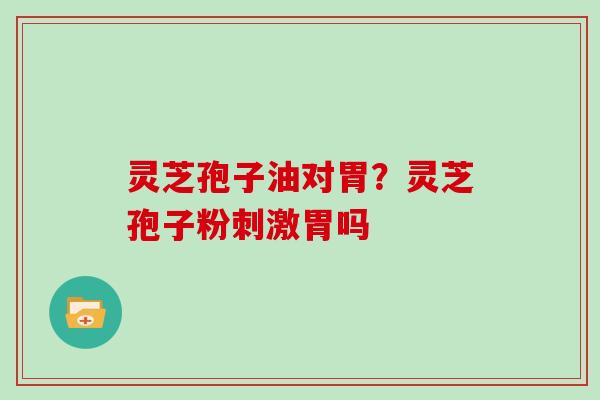 灵芝孢子油对胃?灵芝孢子粉刺激胃吗 灵芝孢子油对胃?灵芝孢子粉刺激胃吗