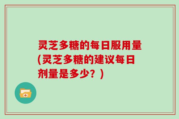 灵芝多糖的每日服用量(灵芝多糖的建议每日剂量是多少?) 灵芝多糖的每日服用量(灵芝多糖的建议每日剂量是多少?)