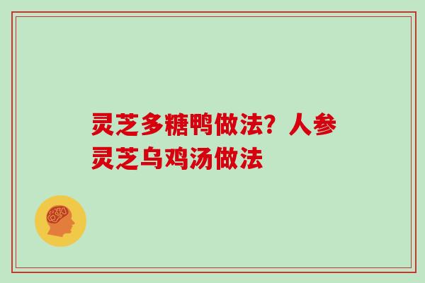 灵芝多糖鸭做法?人参灵芝乌鸡汤做法 灵芝多糖鸭做法?人参灵芝乌鸡汤做法