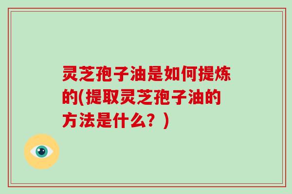 灵芝孢子油是如何提炼的(提取灵芝孢子油的方法是什么?) 灵芝孢子油是如何提炼的(提取灵芝孢子油的方法是什么?)