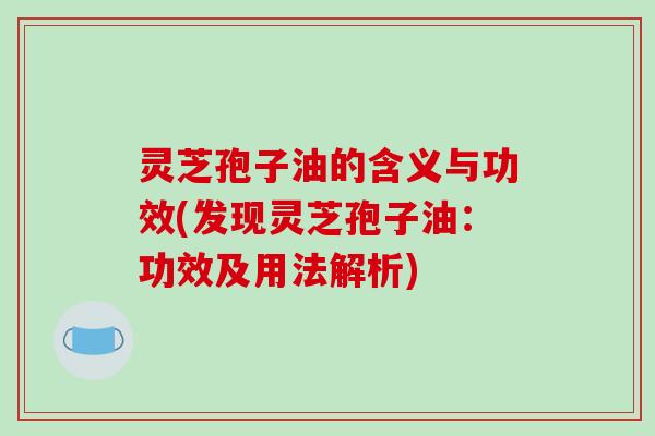 灵芝孢子油的含义与功效(发现灵芝孢子油:功效及用法解析) 灵芝孢子油的含义与功效(发现灵芝孢子油:功效及用法解析)