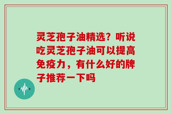 灵芝孢子油精选?听说吃灵芝孢子油可以提高免疫力,有什么好的牌子推荐一下吗 灵芝孢子油精选?听说吃灵芝孢子油可以提高免疫力,有什么好的牌子推荐一下吗