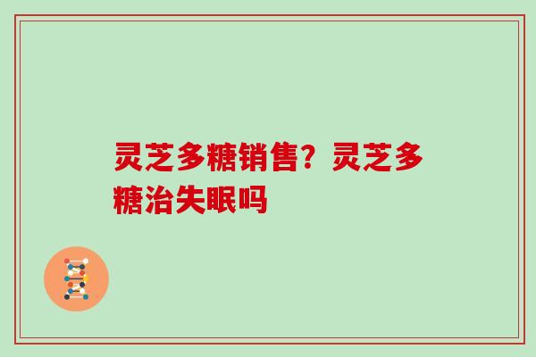 灵芝多糖销售？灵芝多糖吗