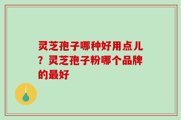 灵芝孢子哪种好用点儿?灵芝孢子粉哪个品牌的好 灵芝孢子哪种好用点儿?灵芝孢子粉哪个品牌的好