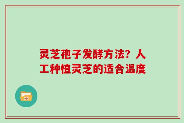 灵芝孢子发酵方法?人工种植灵芝的适合温度 灵芝孢子发酵方法?人工种植灵芝的适合温度
