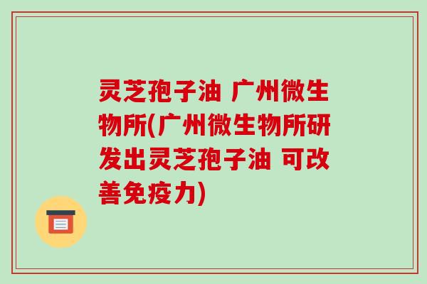 灵芝孢子油 广州微生物所(广州微生物所研发出灵芝孢子油 可改善免疫力) 灵芝孢子油 广州微生物所(广州微生物所研发出灵芝孢子油 可改善免疫力)