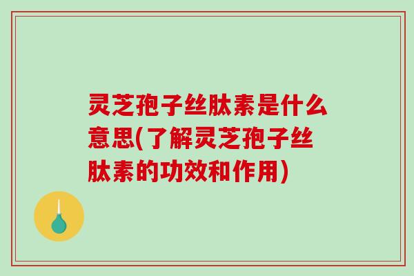 灵芝孢子丝肽素是什么意思(了解灵芝孢子丝肽素的功效和作用) 灵芝孢子丝肽素是什么意思(了解灵芝孢子丝肽素的功效和作用)