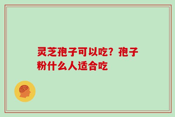 灵芝孢子可以吃？孢子粉什么人适合吃