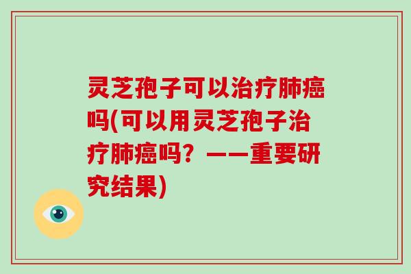 灵芝孢子可以吗(可以用灵芝孢子吗?——重要研究结果) 灵芝孢子可以吗(可以用灵芝孢子吗?——重要研究结果)