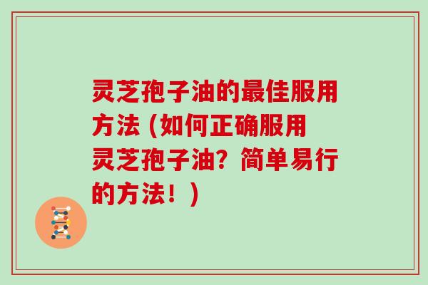 灵芝孢子油的佳服用方法 (如何正确服用灵芝孢子油?简单易行的方法!) 灵芝孢子油的佳服用方法 (如何正确服用灵芝孢子油?简单易行的方法!)