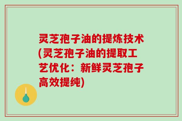 灵芝孢子油的提炼技术(灵芝孢子油的提取工艺优化:新鲜灵芝孢子高效提纯) 灵芝孢子油的提炼技术(灵芝孢子油的提取工艺优化:新鲜灵芝孢子高效提纯)